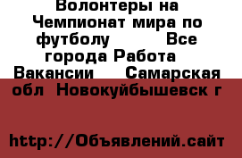 Волонтеры на Чемпионат мира по футболу 2018. - Все города Работа » Вакансии   . Самарская обл.,Новокуйбышевск г.